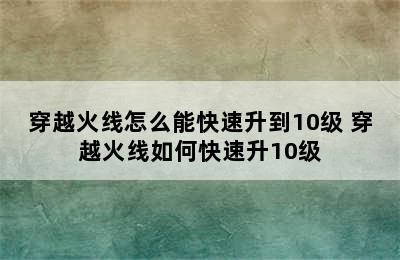 穿越火线怎么能快速升到10级 穿越火线如何快速升10级